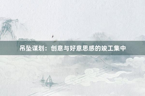 吊坠谋划：创意与好意思感的竣工集中