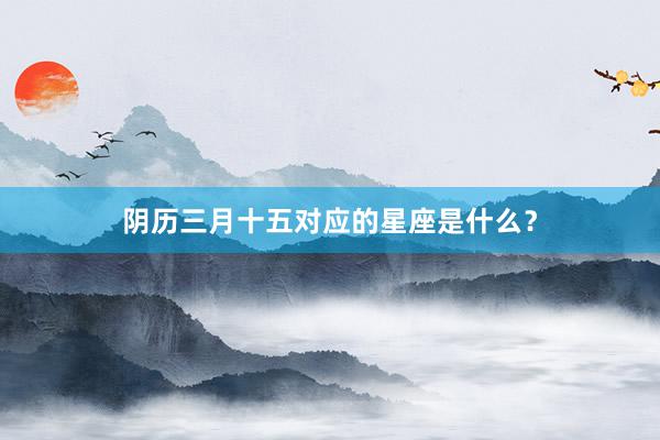 阴历三月十五对应的星座是什么？
