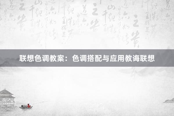 联想色调教案：色调搭配与应用教诲联想