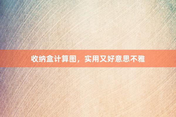收纳盒计算图，实用又好意思不雅
