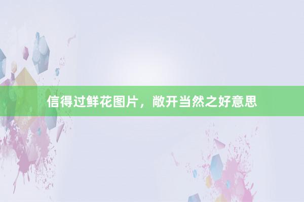 信得过鲜花图片，敞开当然之好意思