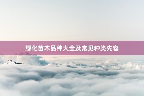 绿化苗木品种大全及常见种类先容