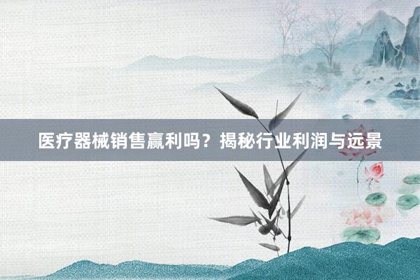 医疗器械销售赢利吗？揭秘行业利润与远景